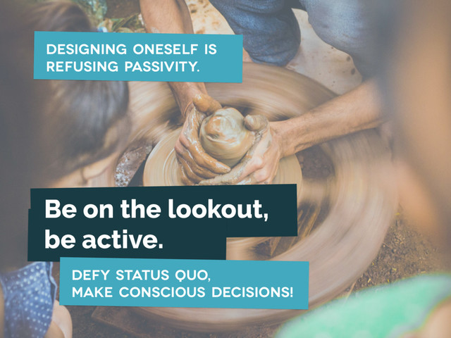 Designing oneself is
refusing passivity.
Be on the lookout,
be active.
Defy status quo,
make conscious decisions!

