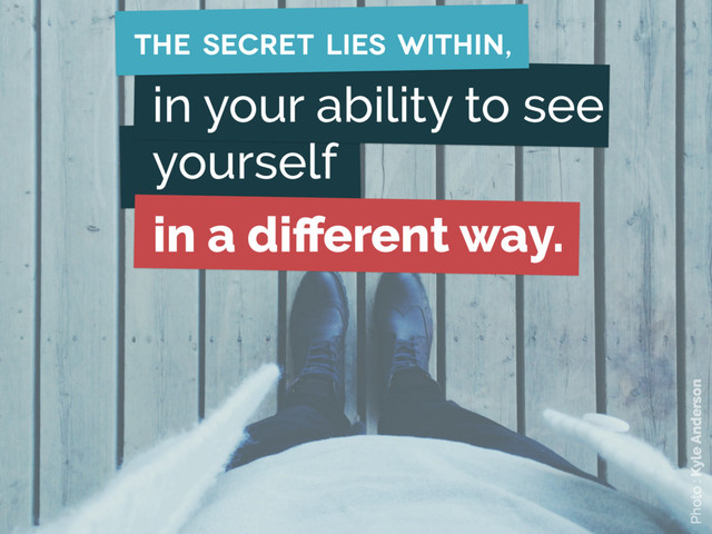 the secret lies within,
Photo : Kyle Anderson
in your ability to see
yourself
in a diﬀerent way.
