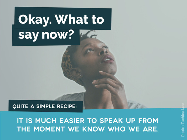 it is much easier to speak up from
the moment we know who we are.
Okay. What to
say now?
Photo : Tachina Lee
quite a simple recipe:

