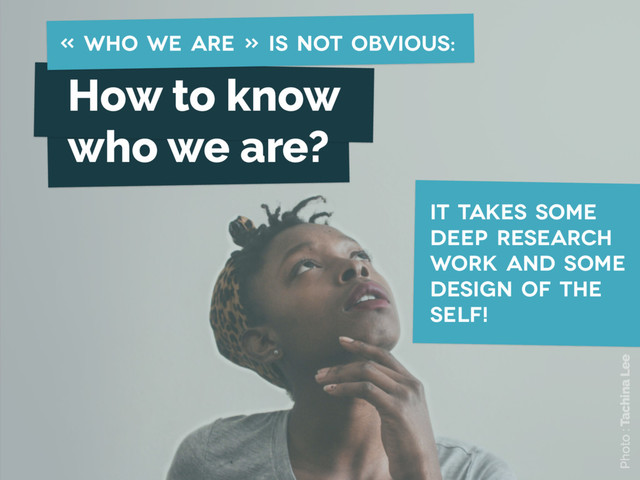 How to know
who we are?
Photo : Tachina Lee
it takes some
deep research
work and some
design of the
self!
« who we are » is not obvious:
