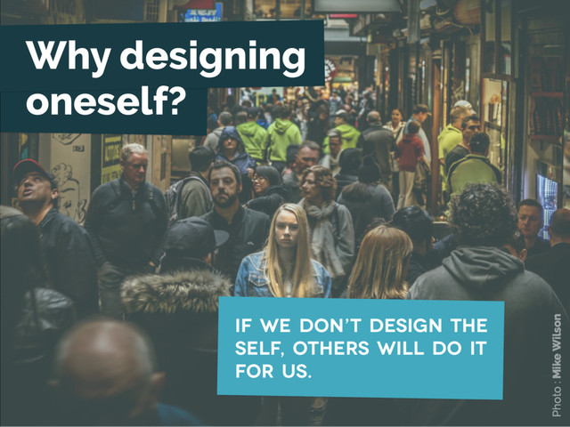 If we don’t design the
self, others will do it
for us.
Photo : Mike Wilson
Why designing
oneself?

