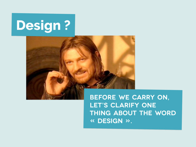 Design ?
before we carry on,
let’s clarify one
thing about the word
« design ».
