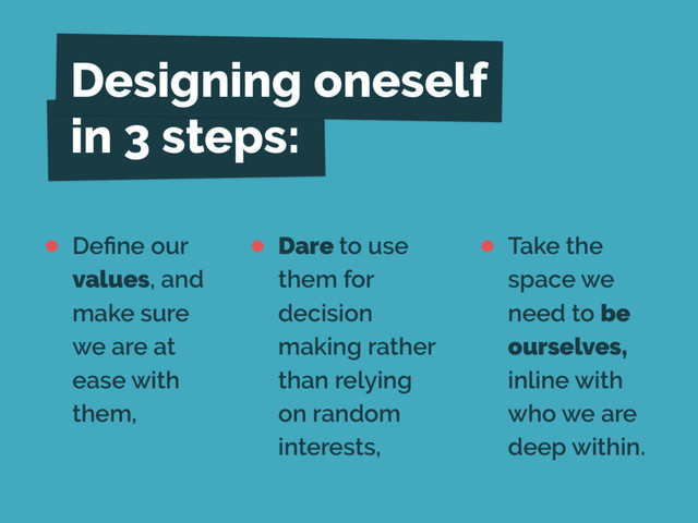 • Deﬁne our
values, and
make sure
we are at
ease with
them,
• Dare to use
them for
decision
making rather
than relying
on random
interests,
• Take the
space we
need to be
ourselves,
inline with
who we are
deep within.
Designing oneself
in 3 steps:
