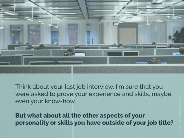 Photo : Michael Lokner
Think about your last job interview. I’m sure that you
were asked to prove your experience and skills, maybe
even your know-how.
But what about all the other aspects of your
personality or skills you have outside of your job title?
