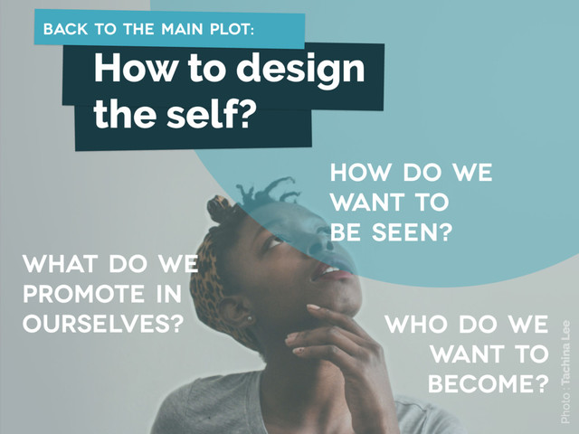 what do we
promote in
ourselves?
How do we
want to
be seen?
How to design
the self?
who do we
want to
become?
Photo : Tachina Lee
back to the main plot:
