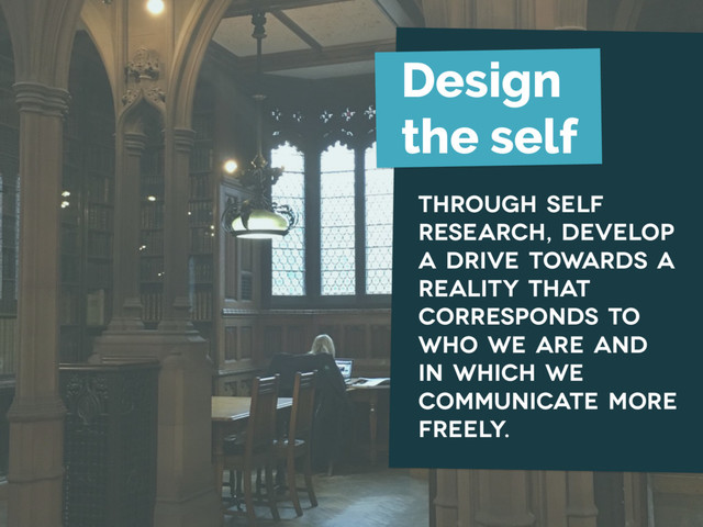 through self
research, develop
a drive towards a
reality that
corresponds to
who we are and
in which we
communicate more
freely.
Design
the self
