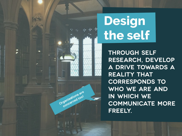 Organisations are
concerned too!
Design
the self
through self
research, develop
a drive towards a
reality that
corresponds to
who we are and
in which we
communicate more
freely.
