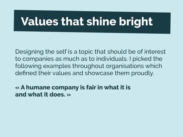 Values that shine bright
Designing the self is a topic that should be of interest
to companies as much as to individuals. I picked the
following examples throughout organisations which
deﬁned their values and showcase them proudly.
« A humane company is fair in what it is
and what it does. »
