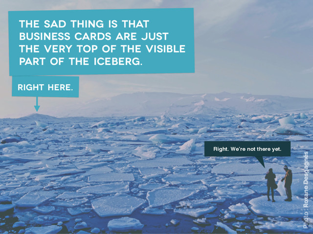 right here.
Photo : Roxane Desgagnés
Right. We’re not there yet.
the sad thing is that
business cards are just
the very top of the visible
part of the iceberg.
