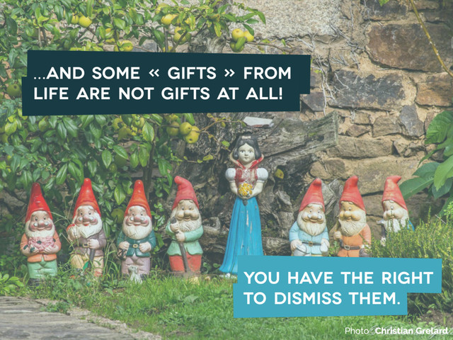 …and some « gifts » from
life are not gifts at all!
Photo : Christian Grelard
you have the right
to dismiss them.
