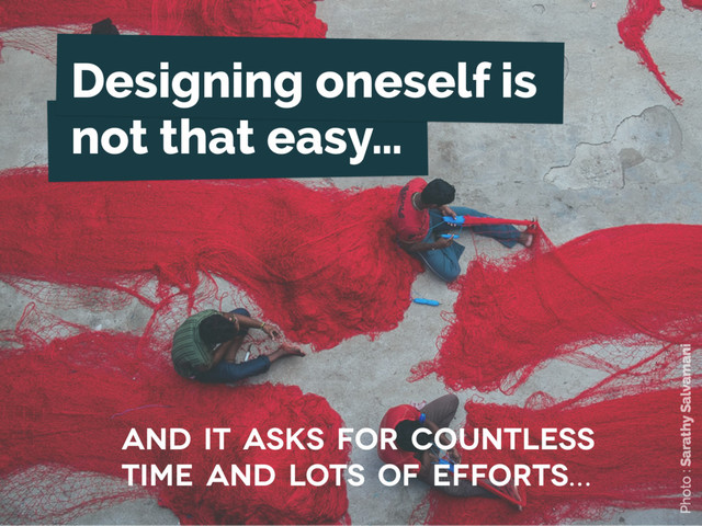 Designing oneself is
not that easy…
and it asks for countless
time and lots of efforts…
Photo : Sarathy Salvamani
