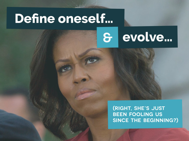 evolve…
(right, she’s just
been fooling us
since the beginning?)
Deﬁne oneself…
&

