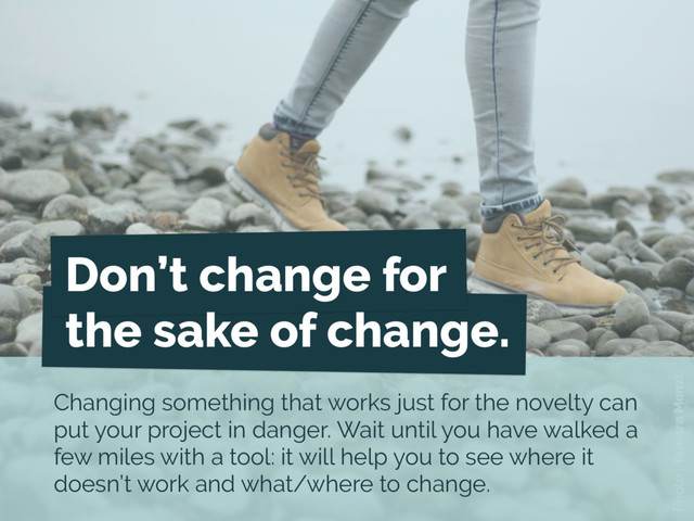 Photo : Tamara Menzi
Changing something that works just for the novelty can
put your project in danger. Wait until you have walked a
few miles with a tool: it will help you to see where it
doesn’t work and what/where to change.
Don’t change for
the sake of change.
