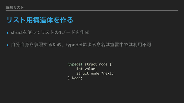 ઢܗϦετ
Ϧετ༻ߏ଄ମΛ࡞Δ
▸ structΛ࢖ͬͯϦετͷ1ϊʔυΛ࡞੒
▸ ࣗ෼ࣗ਎Λࢀর͢ΔͨΊɺtypedefʹΑΔ໋໊͸એݴதͰ͸ར༻ෆՄ
typedef struct node {
int value;
struct node *next;
} Node;
