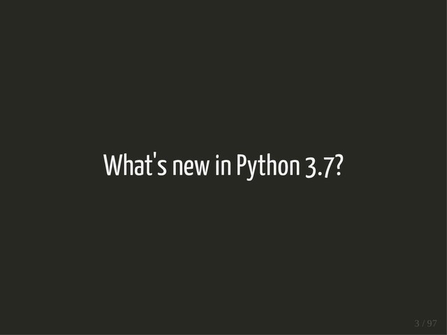 What's new in Python 3.7?
3 / 97
