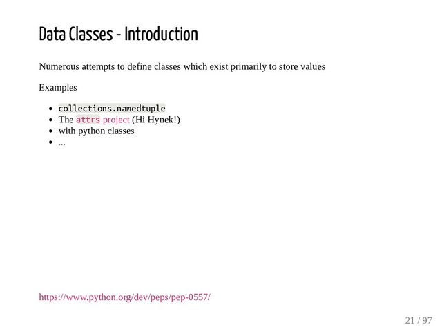Data Classes - Introduction
Numerous attempts to define classes which exist primarily to store values
Examples
collections.namedtuple
The attrs project (Hi Hynek!)
with python classes
...
https://www.python.org/dev/peps/pep-0557/
21 / 97
