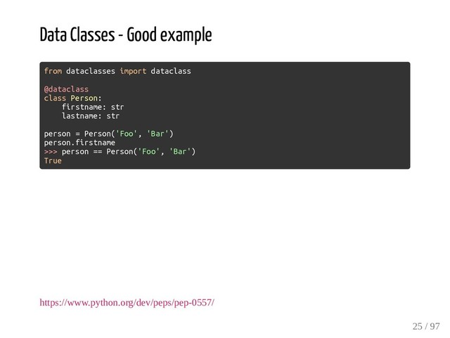 Data Classes - Good example
from dataclasses import dataclass
@dataclass
class Person:
firstname: str
lastname: str
person = Person('Foo', 'Bar')
person.firstname
>>> person == Person('Foo', 'Bar')
True
https://www.python.org/dev/peps/pep-0557/
25 / 97
