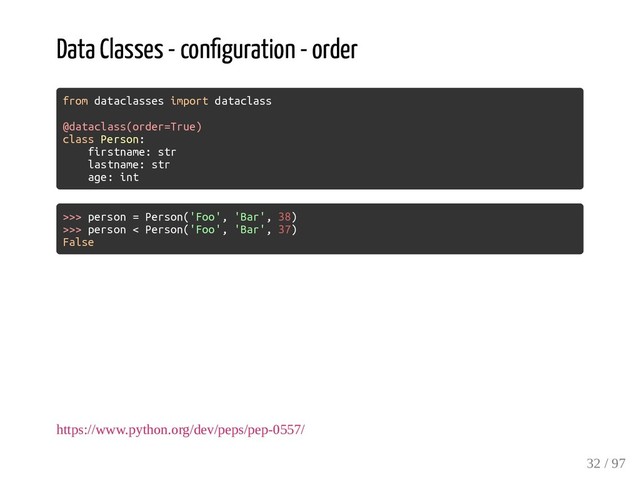 Data Classes - con guration - order
from dataclasses import dataclass
@dataclass(order=True)
class Person:
firstname: str
lastname: str
age: int
>>> person = Person('Foo', 'Bar', 38)
>>> person < Person('Foo', 'Bar', 37)
False
https://www.python.org/dev/peps/pep-0557/
32 / 97
