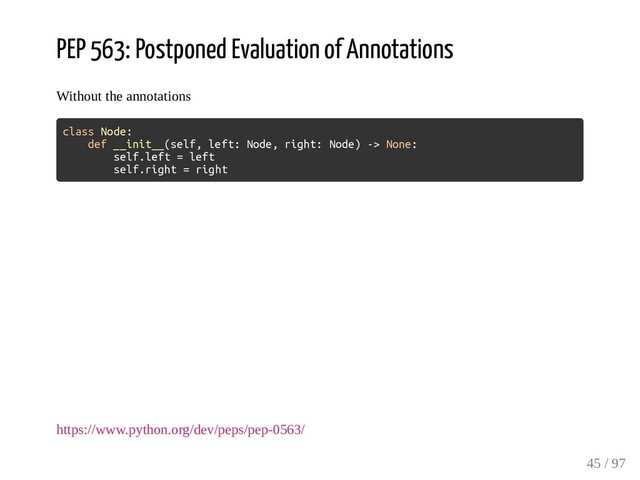 PEP 563: Postponed Evaluation of Annotations
Without the annotations
class Node:
def __init__(self, left: Node, right: Node) -> None:
self.left = left
self.right = right
https://www.python.org/dev/peps/pep-0563/
45 / 97
