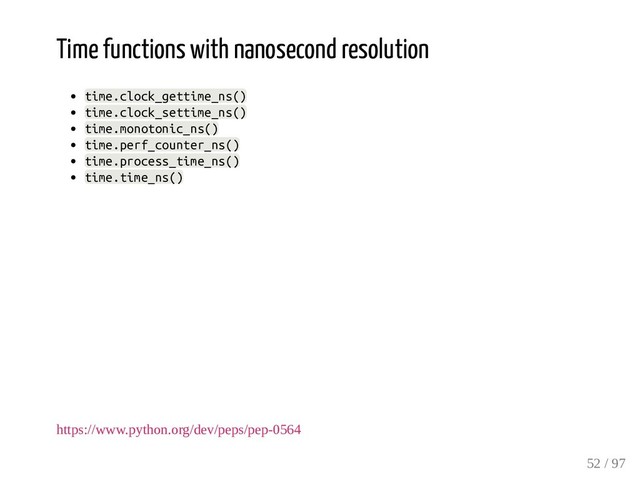 Time functions with nanosecond resolution
time.clock_gettime_ns()
time.clock_settime_ns()
time.monotonic_ns()
time.perf_counter_ns()
time.process_time_ns()
time.time_ns()
https://www.python.org/dev/peps/pep-0564
52 / 97
