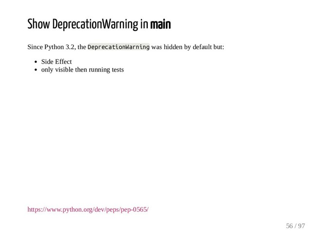Show DeprecationWarning in main
Since Python 3.2, the DeprecationWarning was hidden by default but:
Side Effect
only visible then running tests
https://www.python.org/dev/peps/pep-0565/
56 / 97
