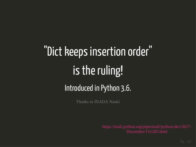 "Dict keeps insertion order"
is the ruling!
Introduced in Python 3.6.
Thanks to INADA Naoki
https://mail.python.org/pipermail/python-dev/2017-
December/151283.html
76 / 97
