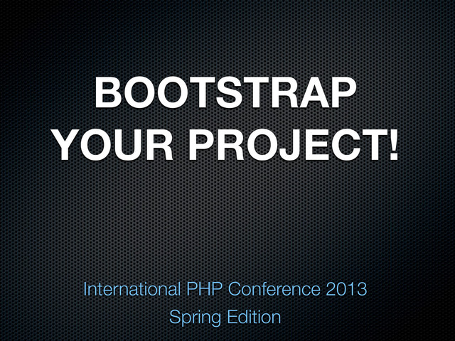 BOOTSTRAP
YOUR PROJECT!
International PHP Conference 2013
Spring Edition
