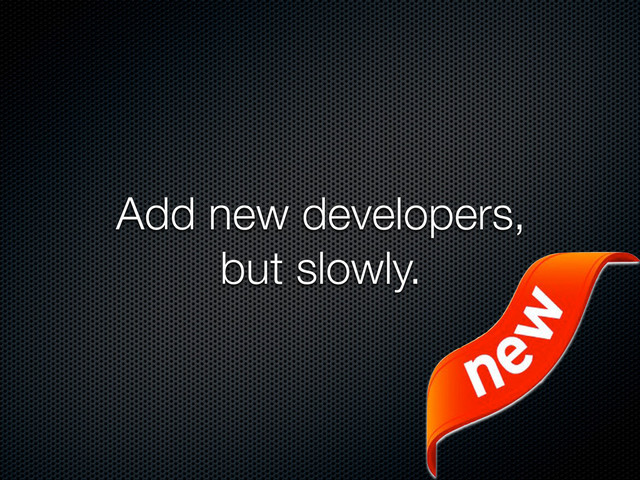 Add new developers,
but slowly.
