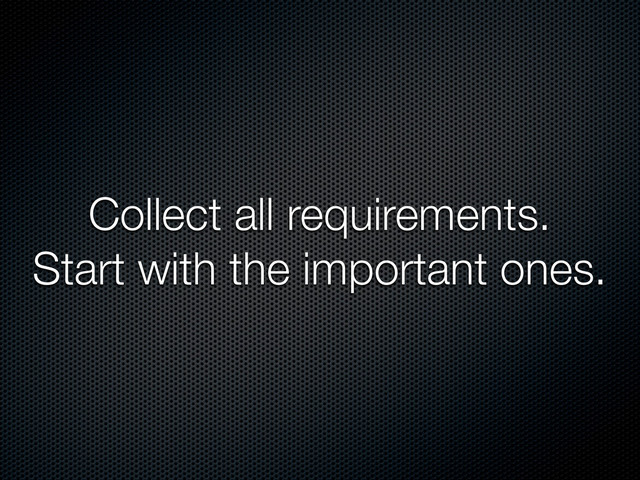 Collect all requirements.
Start with the important ones.
