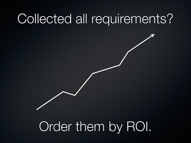 Order them by ROI.
Collected all requirements?
