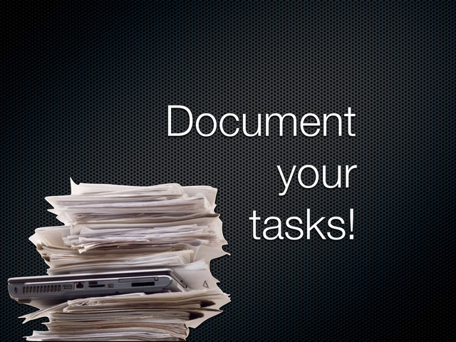 Document
your
tasks!
