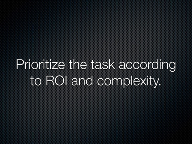 Prioritize the task according
to ROI and complexity.

