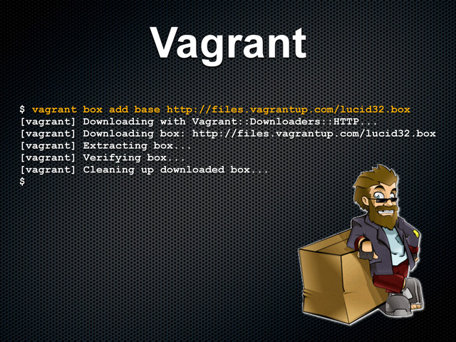 $ vagrant box add base http://files.vagrantup.com/lucid32.box
[vagrant] Downloading with Vagrant::Downloaders::HTTP...
[vagrant] Downloading box: http://files.vagrantup.com/lucid32.box
[vagrant] Extracting box...
[vagrant] Verifying box...
[vagrant] Cleaning up downloaded box...
$
Vagrant

