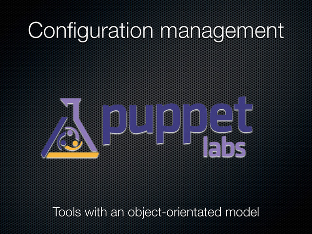 Conﬁguration management
Tools with an object-orientated model
