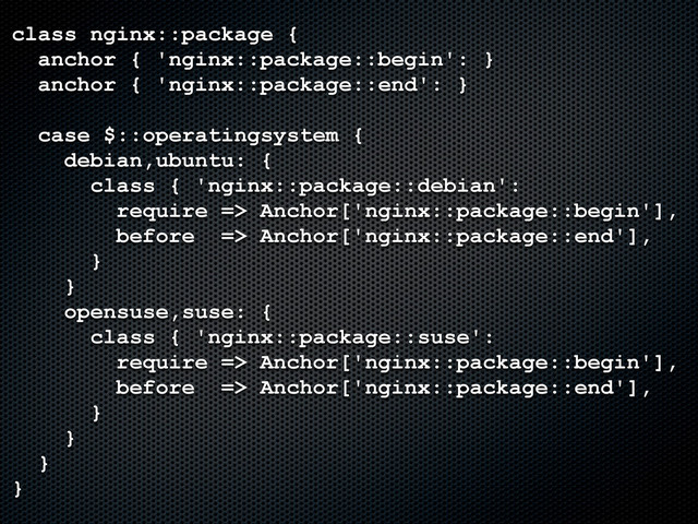 class nginx::package {
anchor { 'nginx::package::begin': }
anchor { 'nginx::package::end': }
case $::operatingsystem {
debian,ubuntu: {
class { 'nginx::package::debian':
require => Anchor['nginx::package::begin'],
before => Anchor['nginx::package::end'],
}
}
opensuse,suse: {
class { 'nginx::package::suse':
require => Anchor['nginx::package::begin'],
before => Anchor['nginx::package::end'],
}
}
}
}
