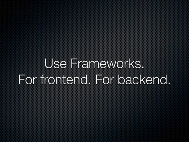 Use Frameworks.
For frontend. For backend.
