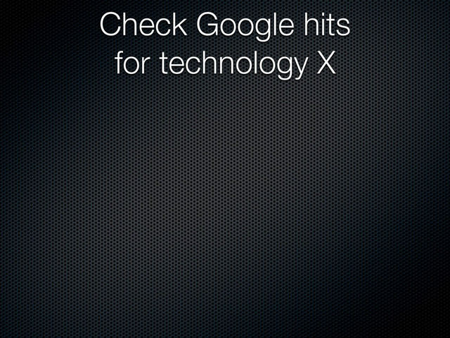Check Google hits
for technology X
