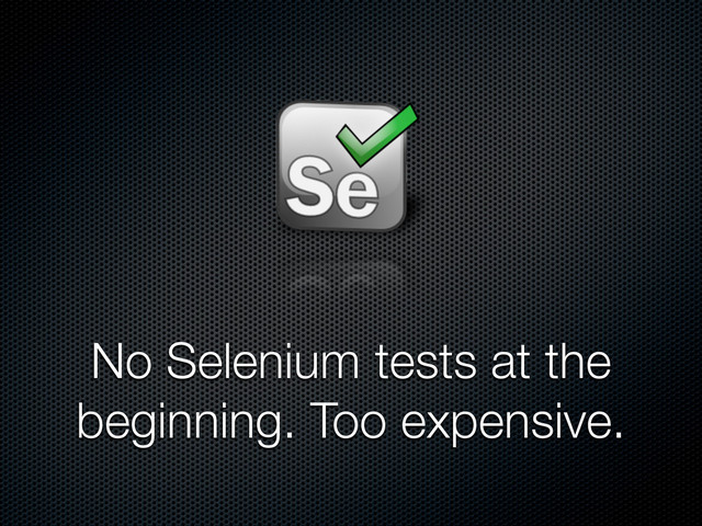 No Selenium tests at the
beginning. Too expensive.
