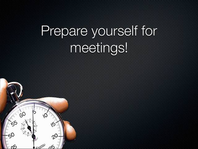 Prepare yourself for
meetings!
