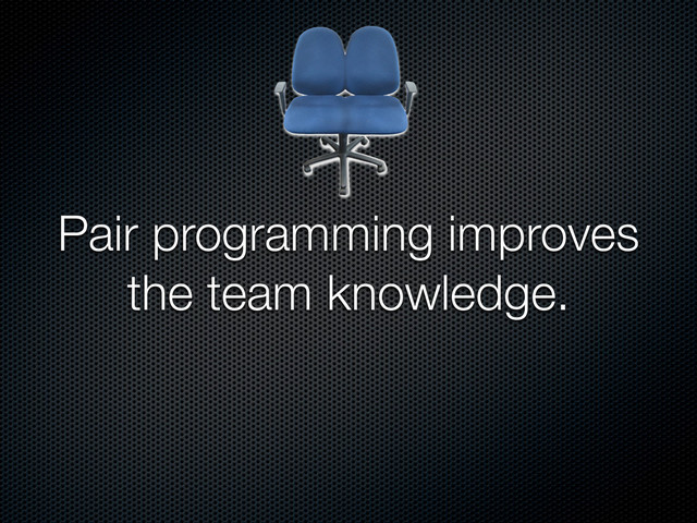 Pair programming improves
the team knowledge.
