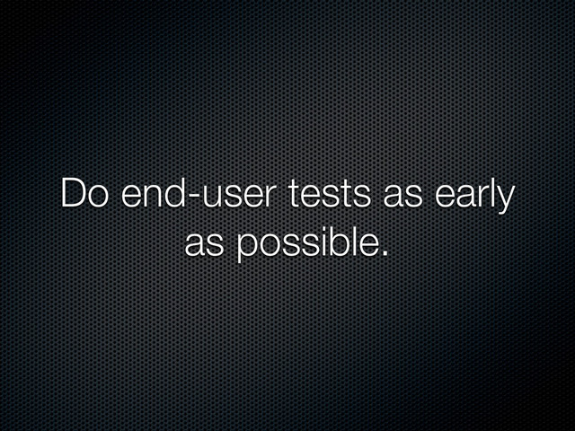 Do end-user tests as early
as possible.
