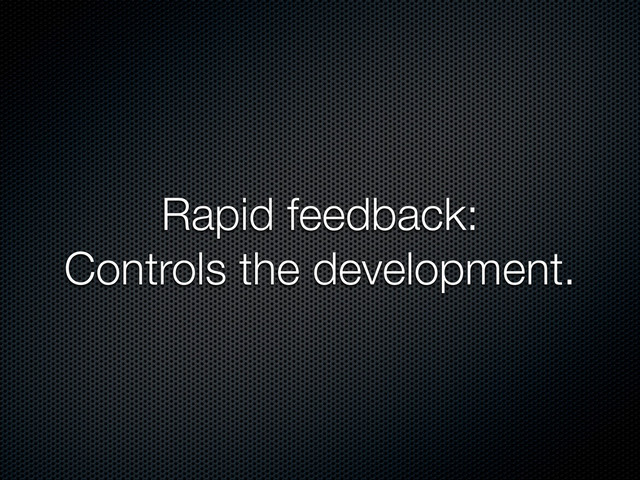 Rapid feedback:
Controls the development.
