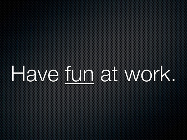 Have fun at work.
