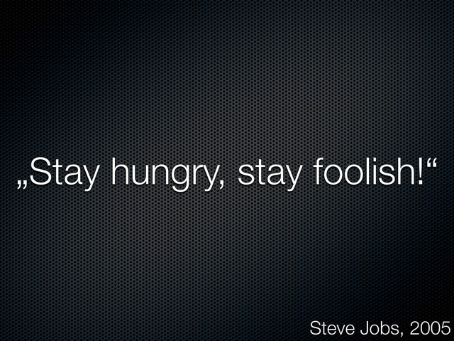 „Stay hungry, stay foolish!“
Steve Jobs, 2005

