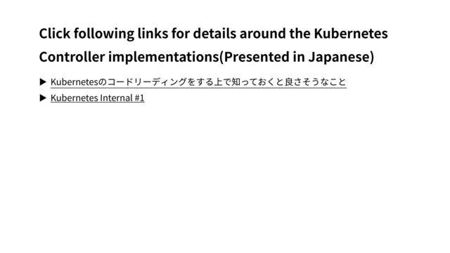 ▶ Kubernetesのコードリーディングをする上で知っておくと良さそうなこと
▶ Kubernetes Internal #1
Click following links for details around the Kubernetes
Controller implementations(Presented in Japanese)
