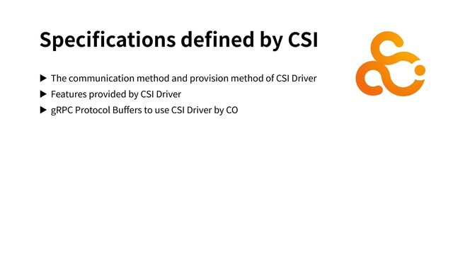 Speciﬁcations deﬁned by CSI
▶ The communication method and provision method of CSI Driver
▶ Features provided by CSI Driver
▶ gRPC Protocol Buﬀers to use CSI Driver by CO
