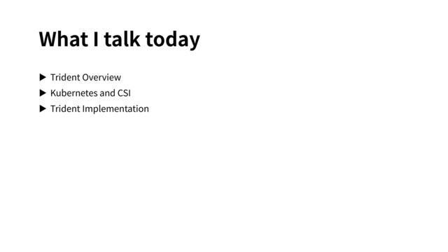 What I talk today
▶ Trident Overview
▶ Kubernetes and CSI
▶ Trident Implementation
