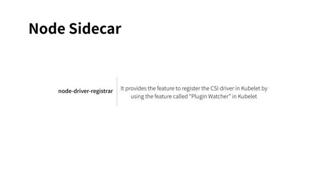 Node Sidecar
node-driver-registrar It provides the feature to register the CSI driver in Kubelet by
using the feature called “Plugin Watcher” in Kubelet
