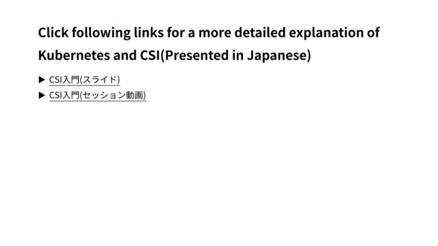 ▶ CSI⼊⾨(スライド)
▶ CSI⼊⾨(セッション動画)
Click following links for a more detailed explanation of
Kubernetes and CSI(Presented in Japanese)
