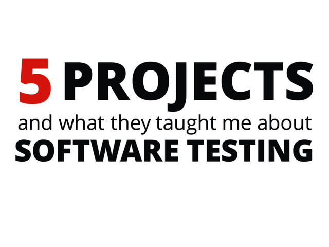 PROJECTS
SOFTWARE TESTING
and what they taught me about
5
